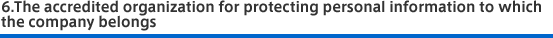 6.The accredited organization for protecting personal information to which the company belongs