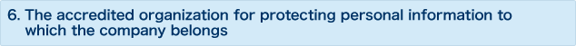 6.The accredited organization for protecting personal information to which the company belongs