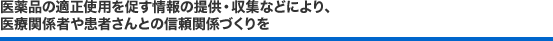 医薬品の適正使用を促す情報の提供・収集などにより、医療関係者や患者さんとの信頼関係づくりを