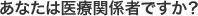 あなたは医療関係者ですか？