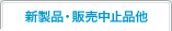 新製品・販売中止品他