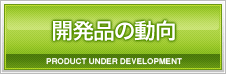 開発品の動向 PRODUCT UNDER DEVELOPMENT