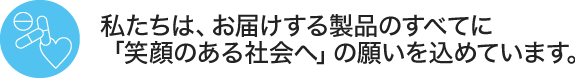 私たちは、お届けする製品のすべてに「笑顔のある社会へ」の願いを込めています。