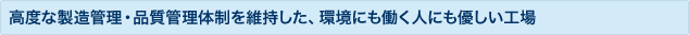 高度な製造管理・品質管理体制を維持した、環境にも働く人にも優しい工場