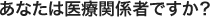 あなたは医療関係者ですか？