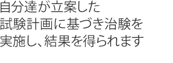 自分達が立案した試験計画に基づき治験を実施し、結果を得られます