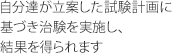 自分達が立案した試験計画に基づき治験を実施し、結果を得られます