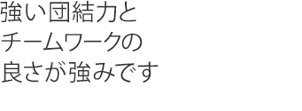 強い団結力とチームワークの良さが強みです