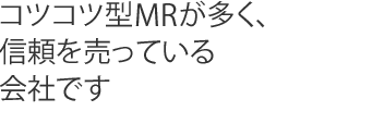 コツコツ型MRが多く、信頼を売っている会社です