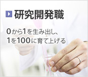 ［研究開発職］ 0から1を生み出し、1を100に育て上げる