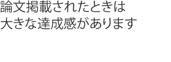 論文掲載されたときは大きな達成感があります