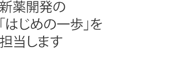 新薬開発の「はじめの一歩」を担当します