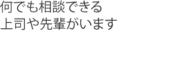 何でも相談できる上司や先輩がいます