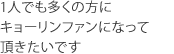 1人でも多くの方にキョーリンファンになって頂きたいです