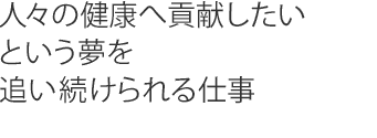 人々の健康へ貢献したいという夢を追い続けられる仕事