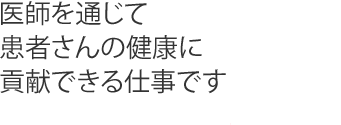 医師を通じて患者さんの健康に貢献できる仕事です