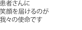 患者さんに笑顔を届けるのが我々の使命です