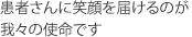 患者さんに笑顔を届けるのが我々の使命です