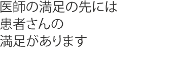 医師の満足の先には患者さんの満足があります