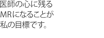 医師の心に残るMRになることが私の目標です