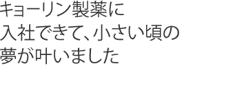 キョーリン製薬に入社できて、小さい頃の夢が叶いました