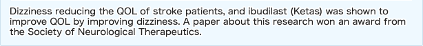 Dizziness reducing the QOL of stroke patients, and ibudilast (Ketas) was shown to improve QOL by improving dizziness. A paper about this research won an award from the Society of Neurological Therapeutics.