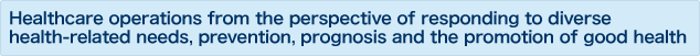 Healthcare operations from the perspective of responding to diverse health-related needs, prevention, prognosis and the promotion of good health