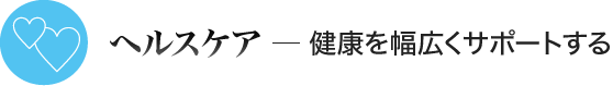 ヘルスケア ─ 健康を幅広くサポートする