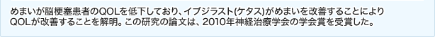 めまいが脳梗塞患者のQOLを低下しており、イブジラスト(ケタス)がめまいを改善することによりQOLが改善することを解明。この研究の論文は、2010年神経治療学会の学会賞を受賞した。