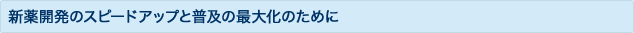 新薬開発のスピードアップと普及の最大化のために