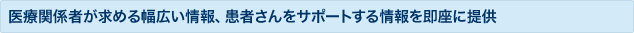 医療関係者が求める幅広い情報、患者さんをサポートする情報を即座に提供